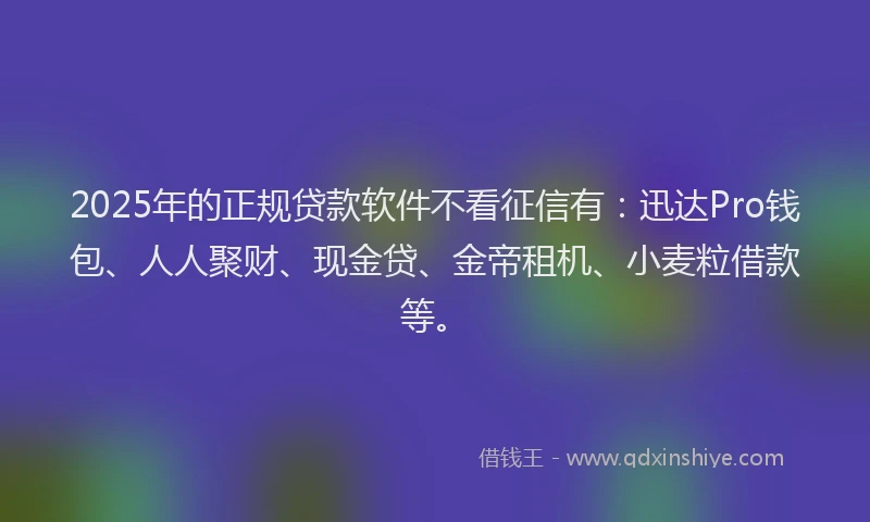 2025年的正规贷款软件不看征信有：迅达Pro钱包、人人聚财、现金贷、金帝租机、小麦粒借款等。