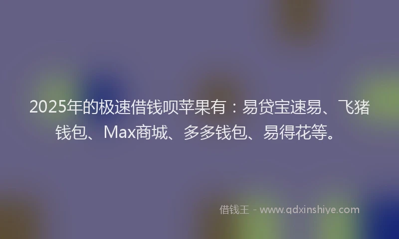 2025年的极速借钱呗苹果有：易贷宝速易、飞猪钱包、Max商城、多多钱包、易得花等。