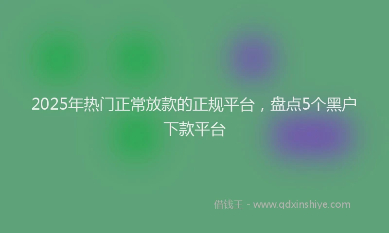 2025年热门正常放款的正规平台，盘点5个黑户下款平台