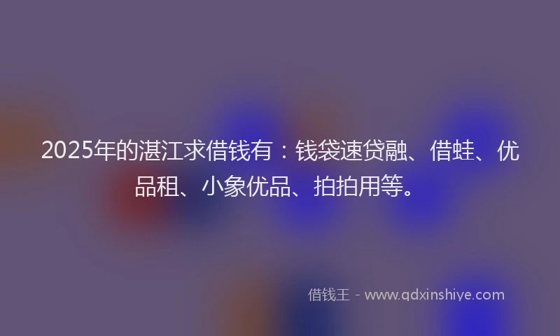 2025年的湛江求借钱有：钱袋速贷融、借蛙、优品租、小象优品、拍拍用等。