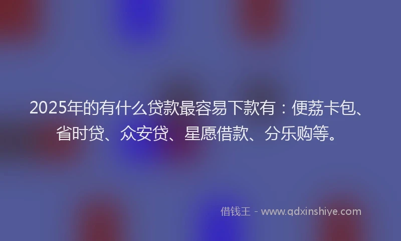 2025年的有什么贷款最容易下款有：便荔卡包、省时贷、众安贷、星愿借款、分乐购等。