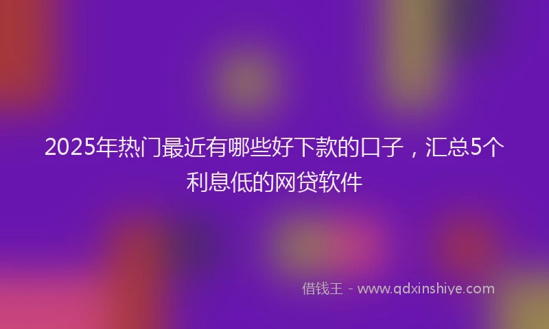 2025年热门最近有哪些好下款的口子，汇总5个利息低的网贷软件