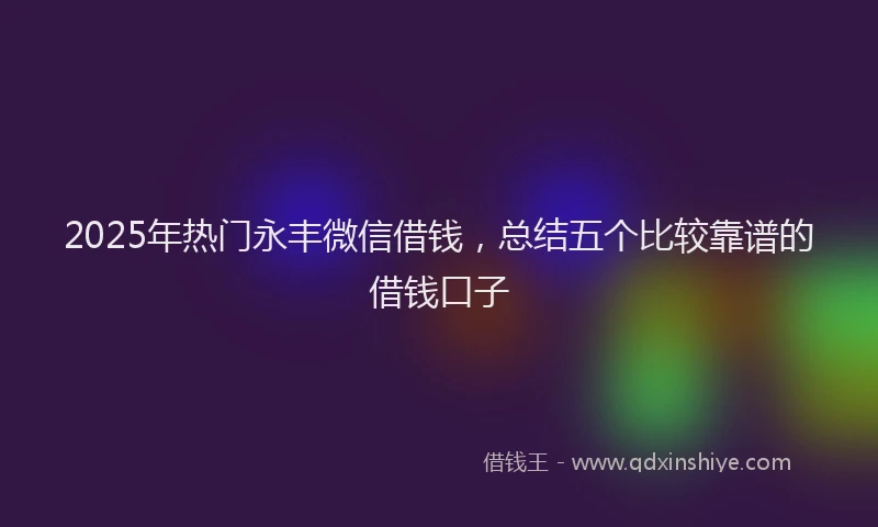 2025年热门永丰微信借钱，总结五个比较靠谱的借钱口子