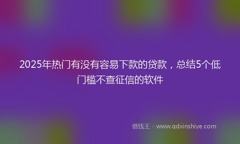 2025年热门有没有容易下款的贷款，总结5个低门槛不查征信的软件