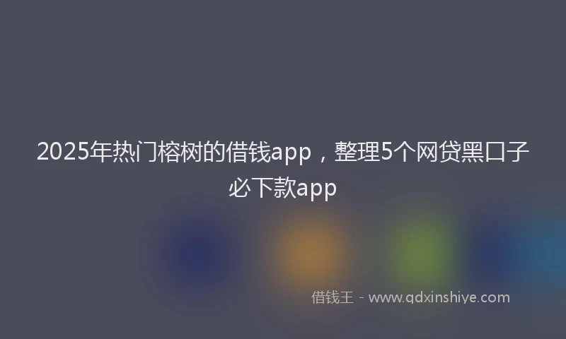 2025年热门榕树的借钱app，整理5个网贷黑口子必下款app