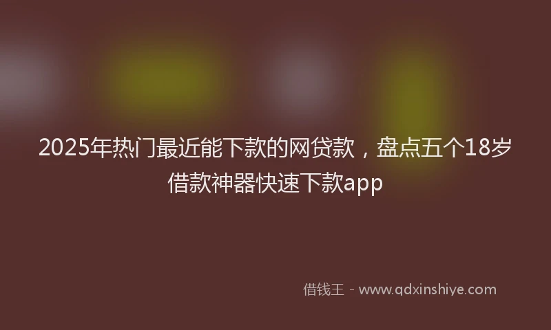 2025年热门最近能下款的网贷款，盘点五个18岁借款神器快速下款app