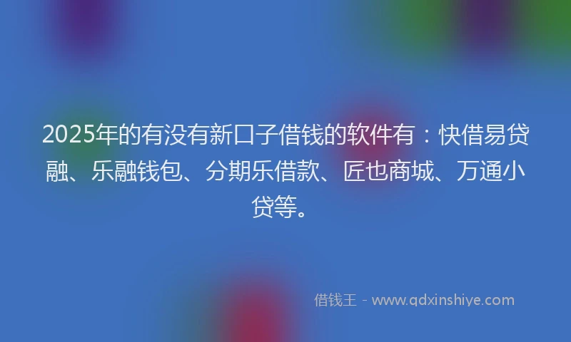 2025年的有没有新口子借钱的软件有：快借易贷融、乐融钱包、分期乐借款、匠也商城、万通小贷等。