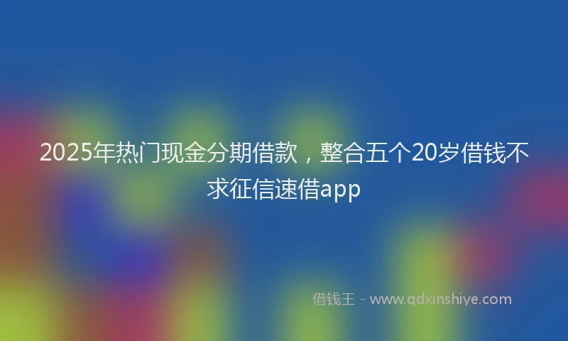 2025年热门现金分期借款，整合五个20岁借钱不求征信速借app