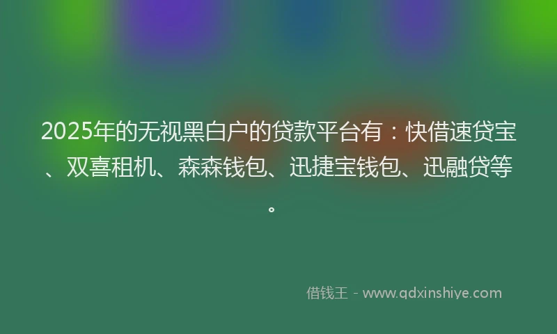 2025年的无视黑白户的贷款平台有：快借速贷宝、双喜租机、森森钱包、迅捷宝钱包、迅融贷等。