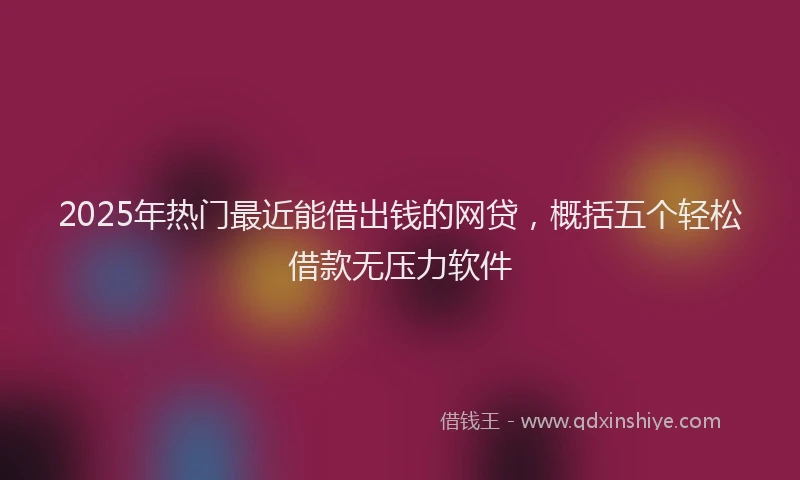 2025年热门最近能借出钱的网贷，概括五个轻松借款无压力软件