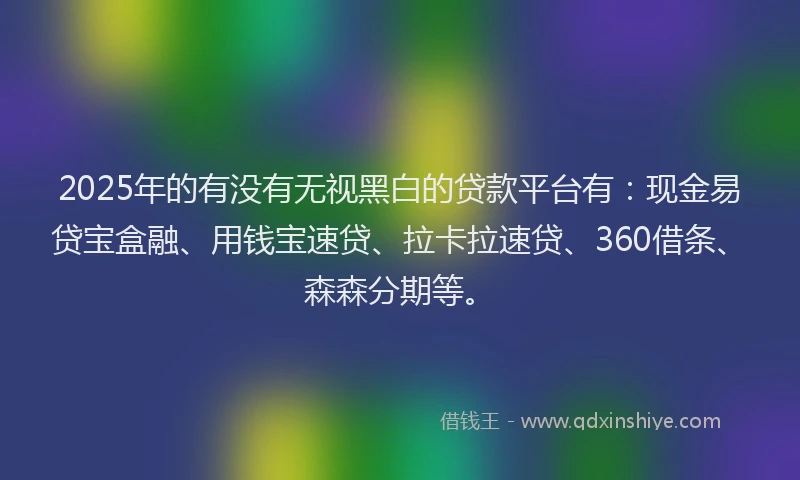 2025年的有没有无视黑白的贷款平台有：现金易贷宝盒融、用钱宝速贷、拉卡拉速贷、360借条、森森分期等。