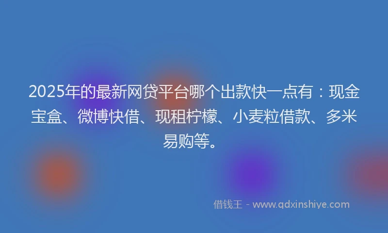 2025年的最新网贷平台哪个出款快一点有：现金宝盒、微博快借、现租柠檬、小麦粒借款、多米易购等。