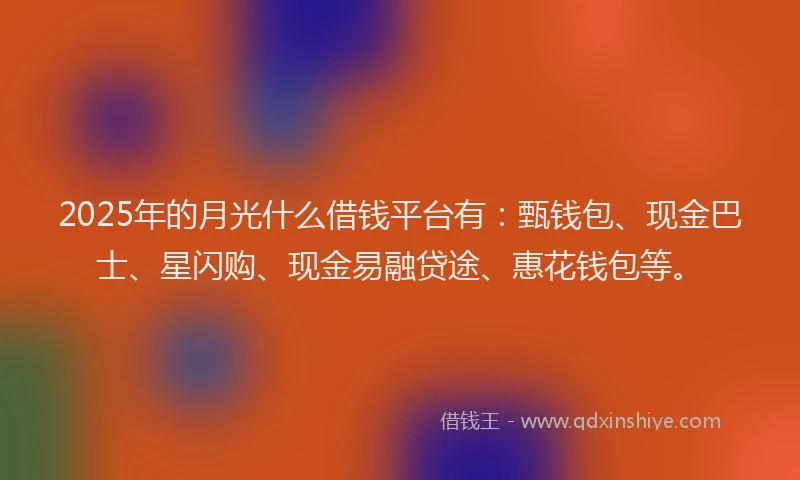 2025年的月光什么借钱平台有：甄钱包、现金巴士、星闪购、现金易融贷途、惠花钱包等。