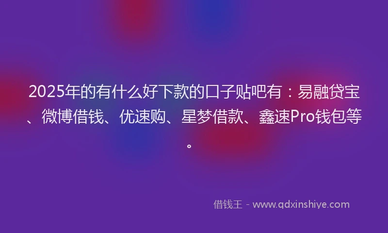 2025年的有什么好下款的口子贴吧有：易融贷宝、微博借钱、优速购、星梦借款、鑫速Pro钱包等。