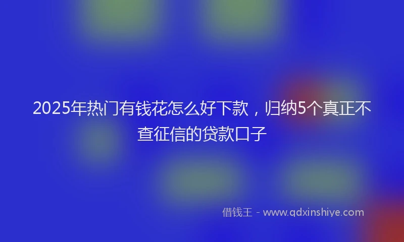 2025年热门有钱花怎么好下款，归纳5个真正不查征信的贷款口子
