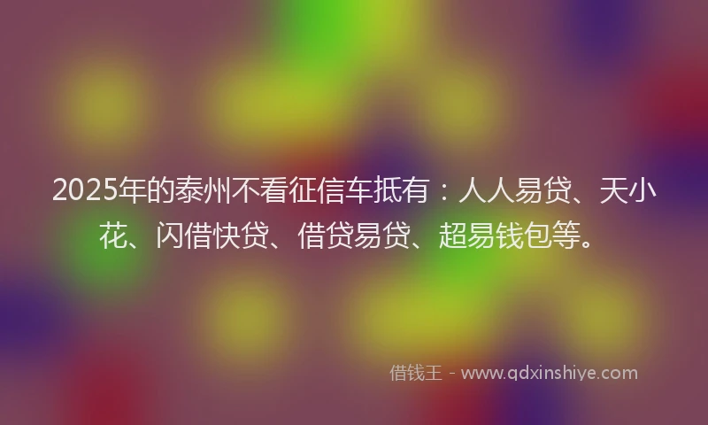 2025年的泰州不看征信车抵有：人人易贷、天小花、闪借快贷、借贷易贷、超易钱包等。