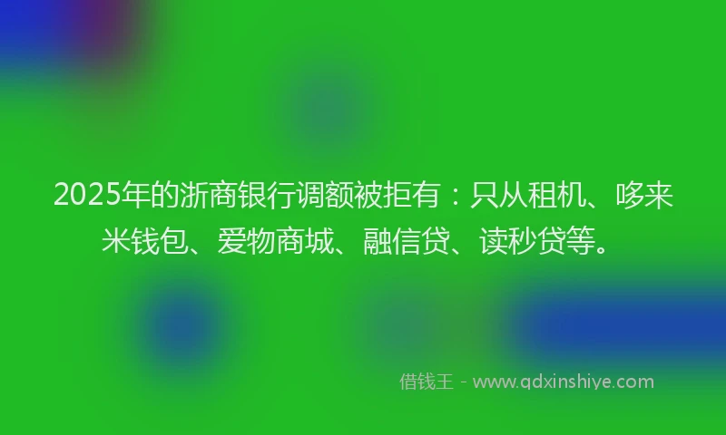 2025年的浙商银行调额被拒有：只从租机、哆来米钱包、爱物商城、融信贷、读秒贷等。
