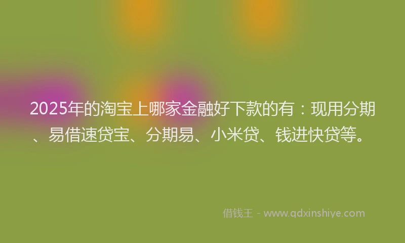 2025年的淘宝上哪家金融好下款的有：现用分期、易借速贷宝、分期易、小米贷、钱进快贷等。