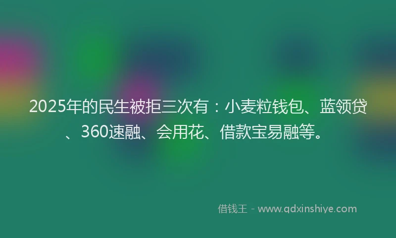 2025年的民生被拒三次有：小麦粒钱包、蓝领贷、360速融、会用花、借款宝易融等。