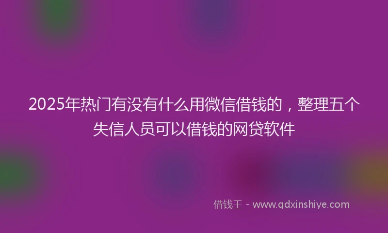 2025年热门有没有什么用微信借钱的，整理五个失信人员可以借钱的网贷软件