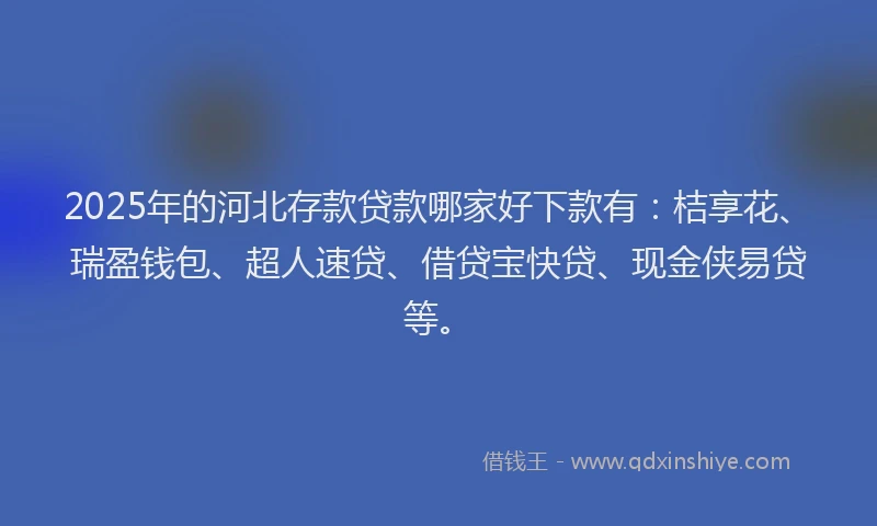 2025年的河北存款贷款哪家好下款有：桔享花、瑞盈钱包、超人速贷、借贷宝快贷、现金侠易贷等。