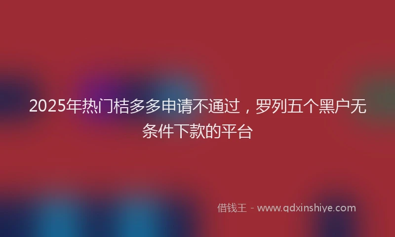 2025年热门桔多多申请不通过，罗列五个黑户无条件下款的平台