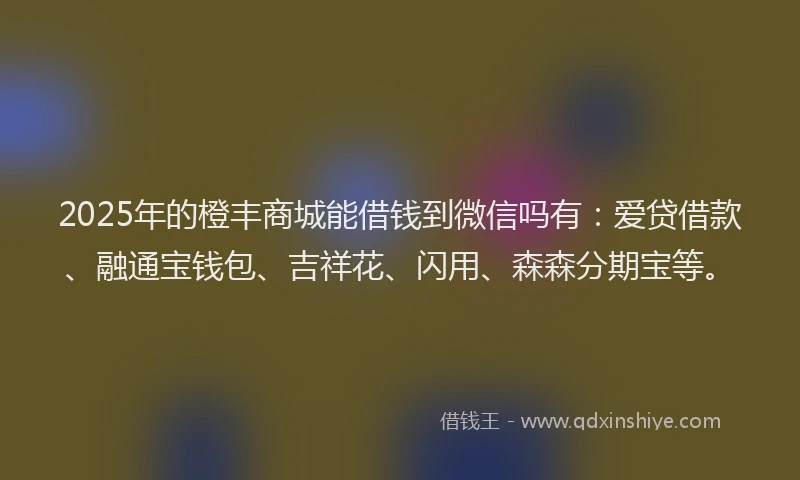 2025年的橙丰商城能借钱到微信吗有：爱贷借款、融通宝钱包、吉祥花、闪用、森森分期宝等。