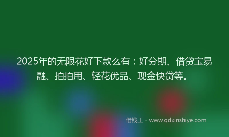 2025年的无限花好下款么有：好分期、借贷宝易融、拍拍用、轻花优品、现金快贷等。