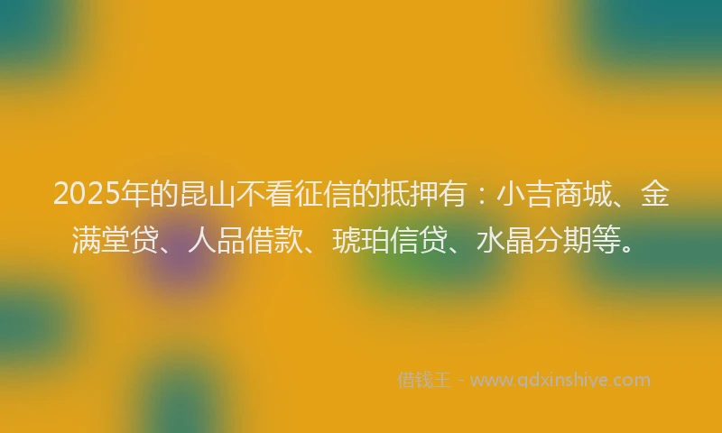 2025年的昆山不看征信的抵押有：小吉商城、金满堂贷、人品借款、琥珀信贷、水晶分期等。
