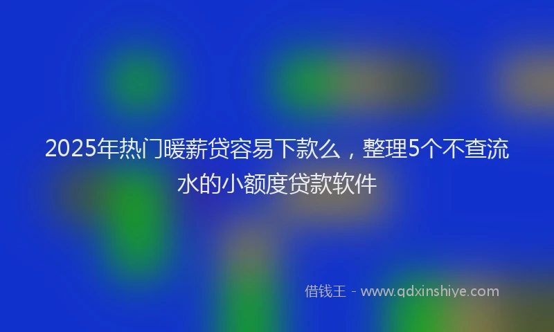 2025年热门暖薪贷容易下款么，整理5个不查流水的小额度贷款软件