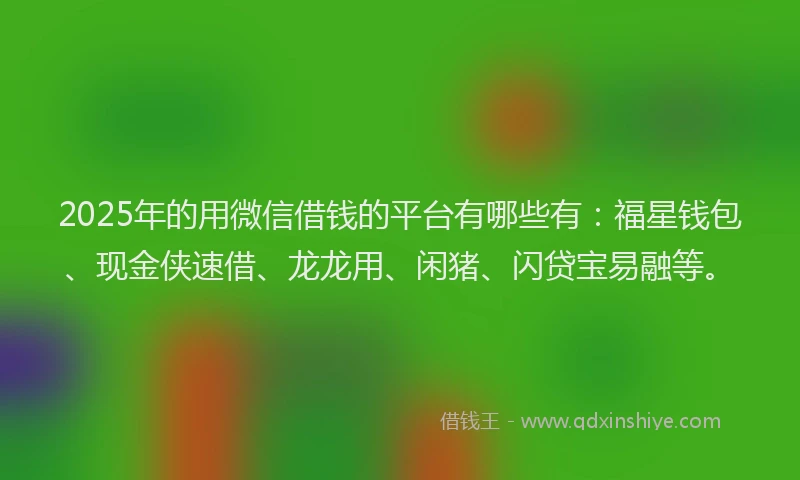 2025年的用微信借钱的平台有哪些有：福星钱包、现金侠速借、龙龙用、闲猪、闪贷宝易融等。