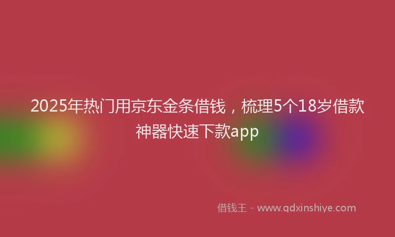 2025年热门用京东金条借钱，梳理5个18岁借款神器快速下款app
