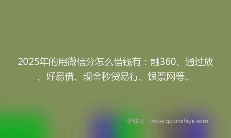 2025年的用微信分怎么借钱有：融360、通过放、好易借、现金秒贷易行、银票网等。