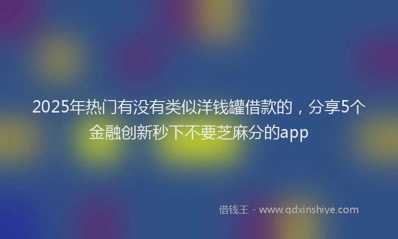 2025年热门有没有类似洋钱罐借款的，分享5个金融创新秒下不要芝麻分的app