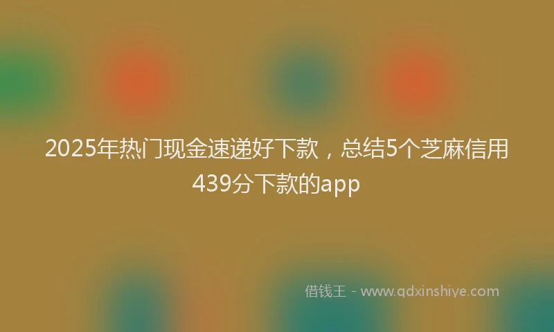 2025年热门现金速递好下款，总结5个芝麻信用439分下款的app