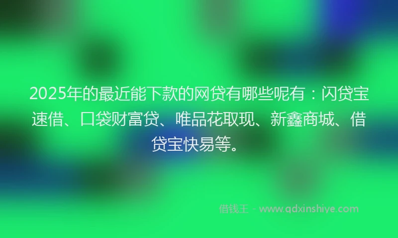 2025年的最近能下款的网贷有哪些呢有：闪贷宝速借、口袋财富贷、唯品花取现、新鑫商城、借贷宝快易等。
