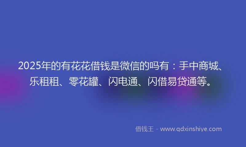 2025年的有花花借钱是微信的吗有：手中商城、乐租租、零花罐、闪电通、闪借易贷通等。