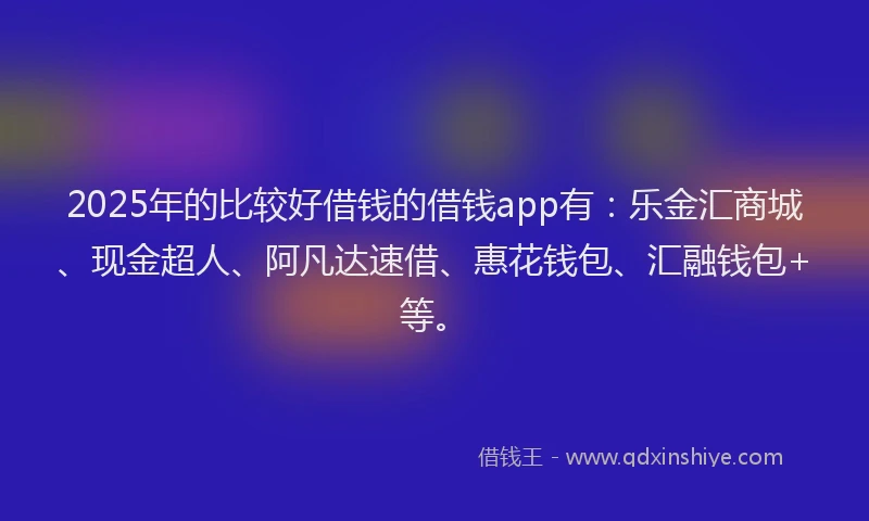 2025年的比较好借钱的借钱app有：乐金汇商城、现金超人、阿凡达速借、惠花钱包、汇融钱包+等。