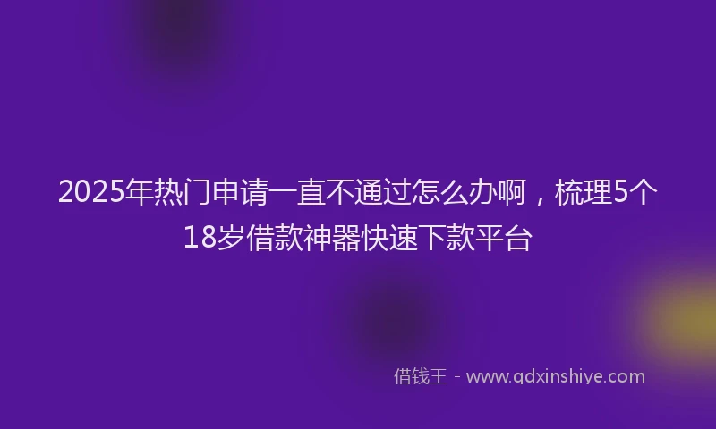 2025年热门申请一直不通过怎么办啊，梳理5个18岁借款神器快速下款平台
