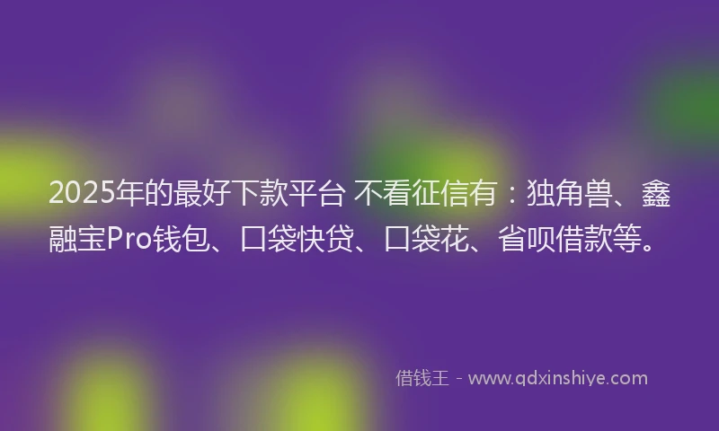 2025年的最好下款平台 不看征信有：独角兽、鑫融宝Pro钱包、口袋快贷、口袋花、省呗借款等。