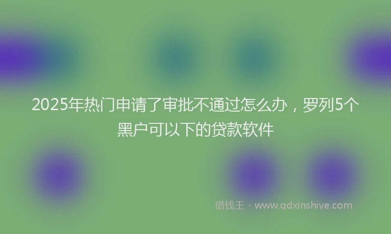 2025年热门申请了审批不通过怎么办，罗列5个黑户可以下的贷款软件