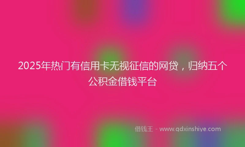 2025年热门有信用卡无视征信的网贷，归纳五个公积金借钱平台