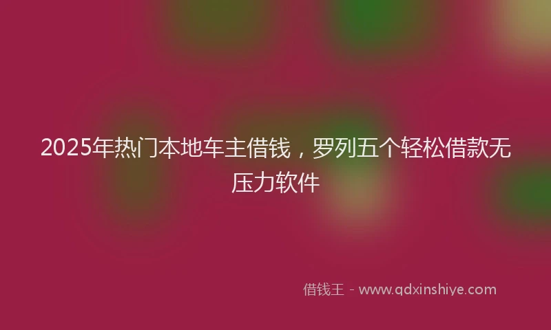 2025年热门本地车主借钱，罗列五个轻松借款无压力软件
