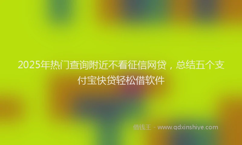 2025年热门查询附近不看征信网贷，总结五个支付宝快贷轻松借软件