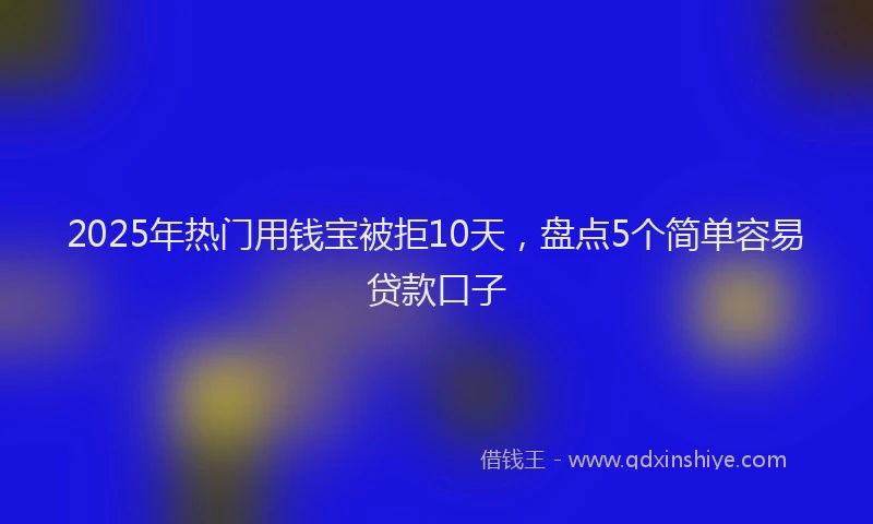 2025年热门用钱宝被拒10天，盘点5个简单容易贷款口子