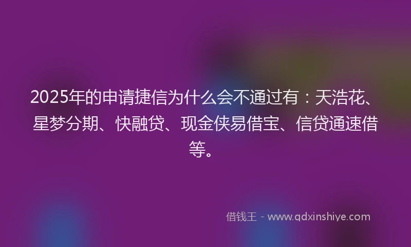 2025年的申请捷信为什么会不通过有：天浩花、星梦分期、快融贷、现金侠易借宝、信贷通速借等。
