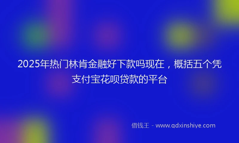 2025年热门林肯金融好下款吗现在，概括五个凭支付宝花呗贷款的平台