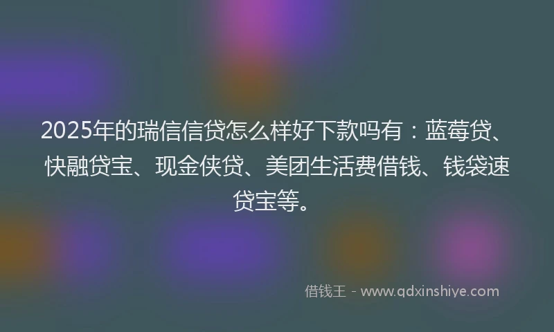 2025年的瑞信信贷怎么样好下款吗有：蓝莓贷、快融贷宝、现金侠贷、美团生活费借钱、钱袋速贷宝等。