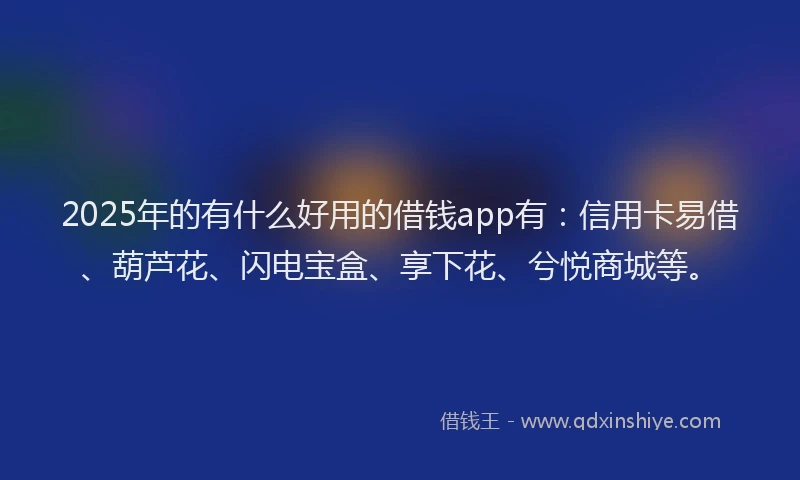 2025年的有什么好用的借钱app有：信用卡易借、葫芦花、闪电宝盒、享下花、兮悦商城等。
