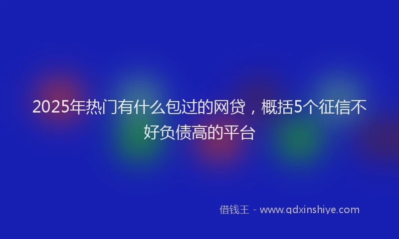 2025年热门有什么包过的网贷，概括5个征信不好负债高的平台